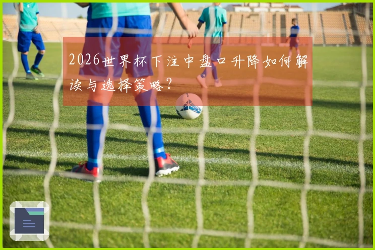 2026世界杯下注中盘口升降如何解读与选择策略？