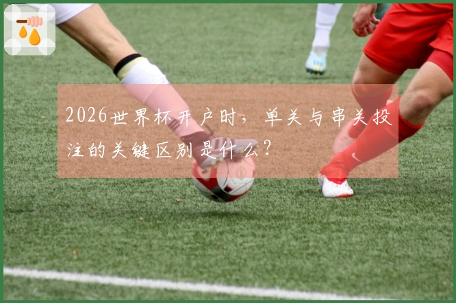 2026世界杯开户时，单关与串关投注的关键区别是什么？