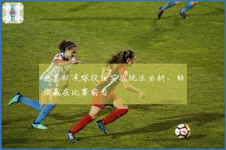 世界杯滚球投注实战玩法分析，助你赢在比赛前沿