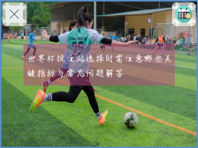 世界杯投注站选择时需注意哪些关键指标与常见问题解答