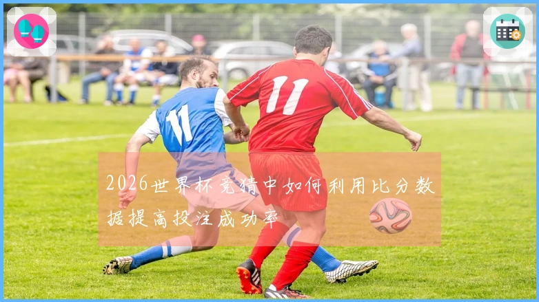 2026世界杯竞猜中如何利用比分数据提高投注成功率