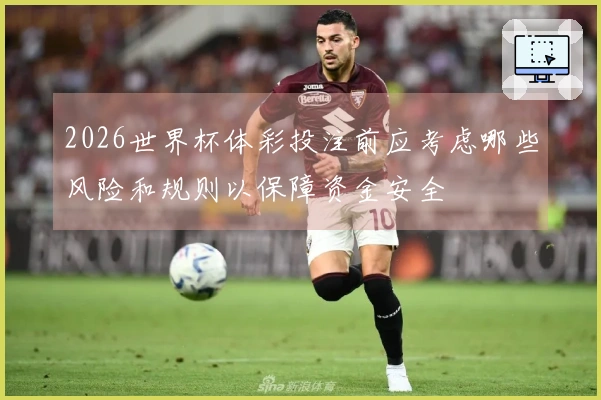 2026世界杯体彩投注前应考虑哪些风险和规则以保障资金安全