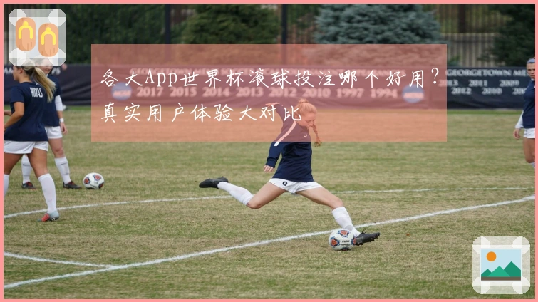 各大App世界杯滚球投注哪个好用？真实用户体验大对比