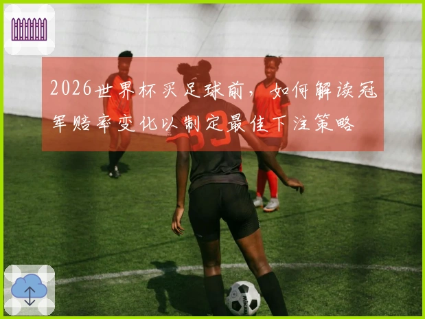 2026世界杯买足球前，如何解读冠军赔率变化以制定最佳下注策略