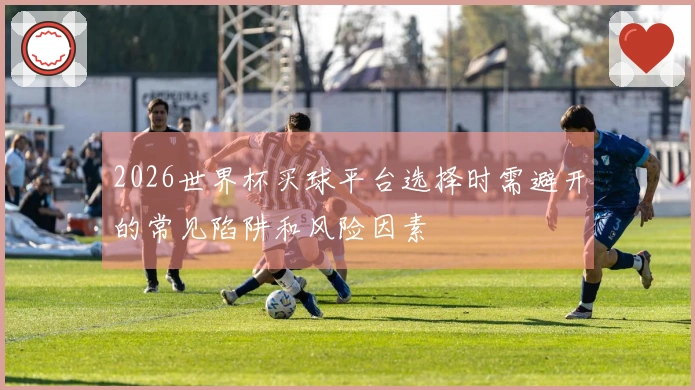 2026世界杯买球平台选择时需避开的常见陷阱和风险因素