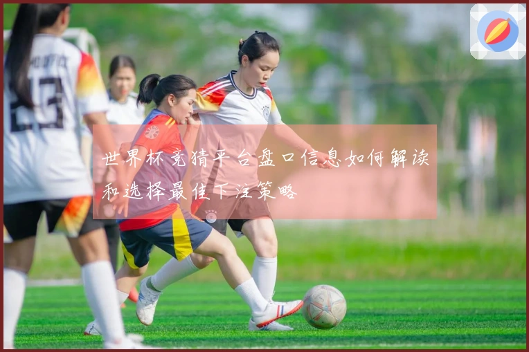 世界杯竞猜平台盘口信息如何解读和选择最佳下注策略