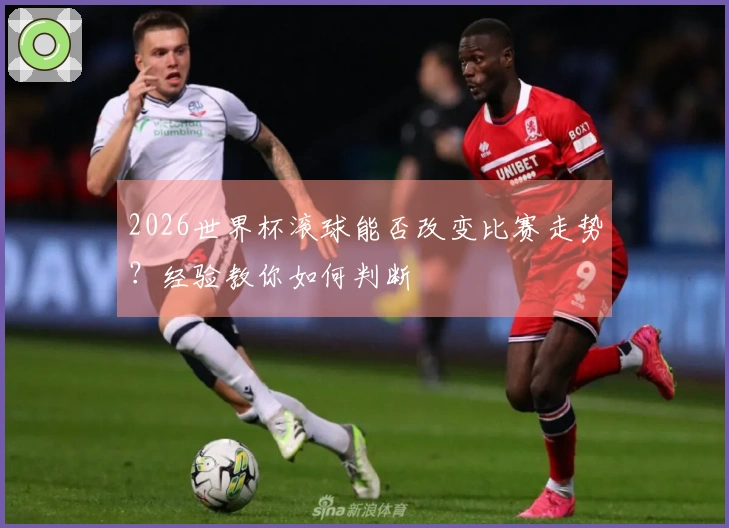 2026世界杯滚球能否改变比赛走势？经验教你如何判断