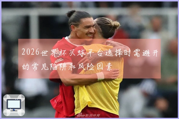 2026世界杯买球平台选择时需避开的常见陷阱和风险因素