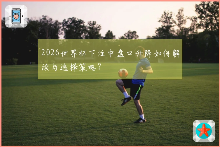 2026世界杯下注中盘口升降如何解读与选择策略？