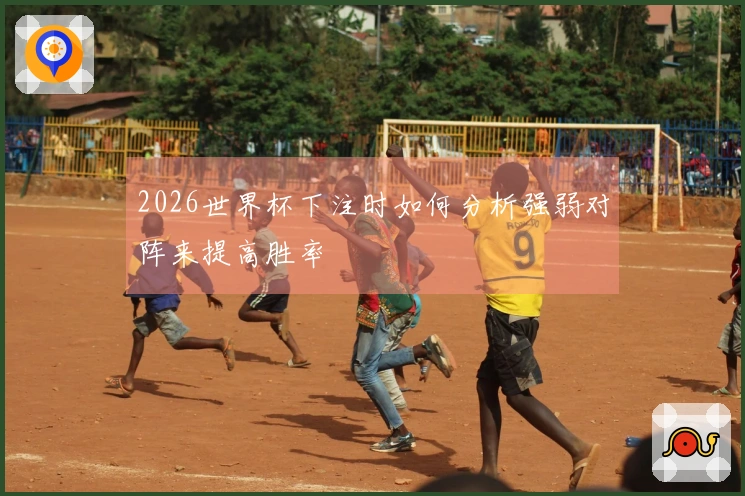 2026世界杯下注时如何分析强弱对阵来提高胜率
