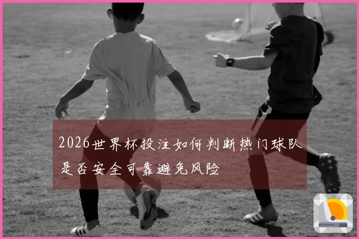 2026世界杯投注如何判断热门球队是否安全可靠避免风险