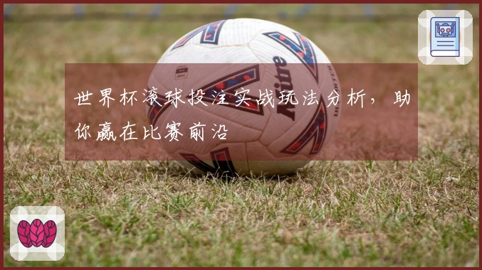 世界杯滚球投注实战玩法分析，助你赢在比赛前沿