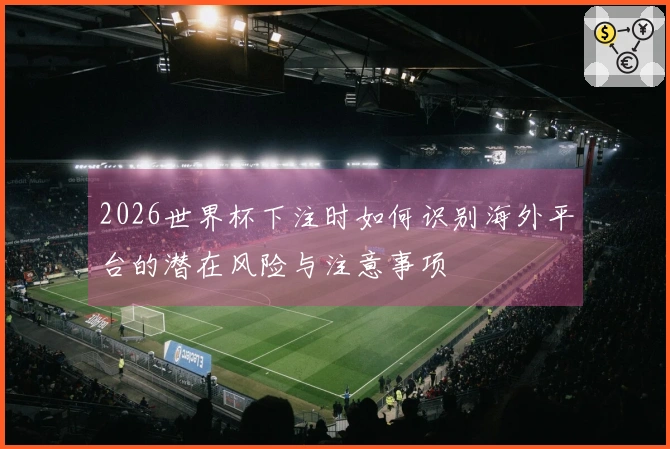 2026世界杯下注时如何识别海外平台的潜在风险与注意事项