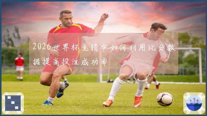 2026世界杯竞猜中如何利用比分数据提高投注成功率
