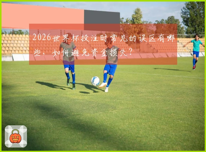 2026世界杯投注时常见的误区有哪些，如何避免资金损失？