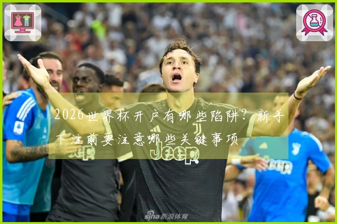 2026世界杯开户有哪些陷阱？新手下注前要注意哪些关键事项