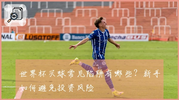 世界杯买球常见陷阱有哪些？新手如何避免投资风险