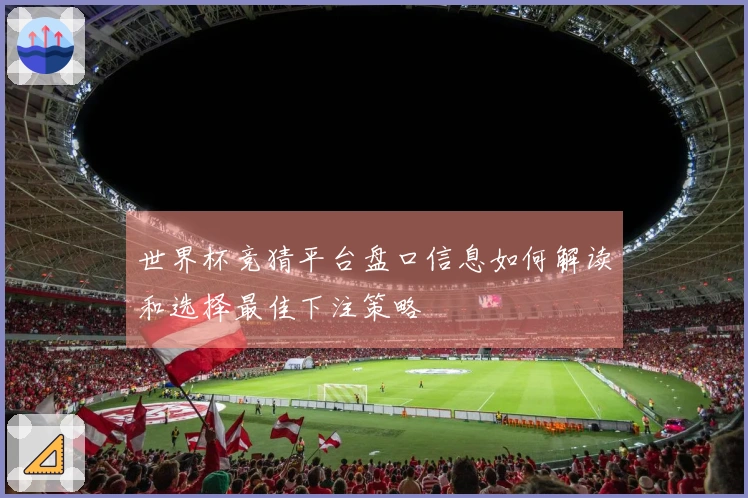 世界杯竞猜平台盘口信息如何解读和选择最佳下注策略
