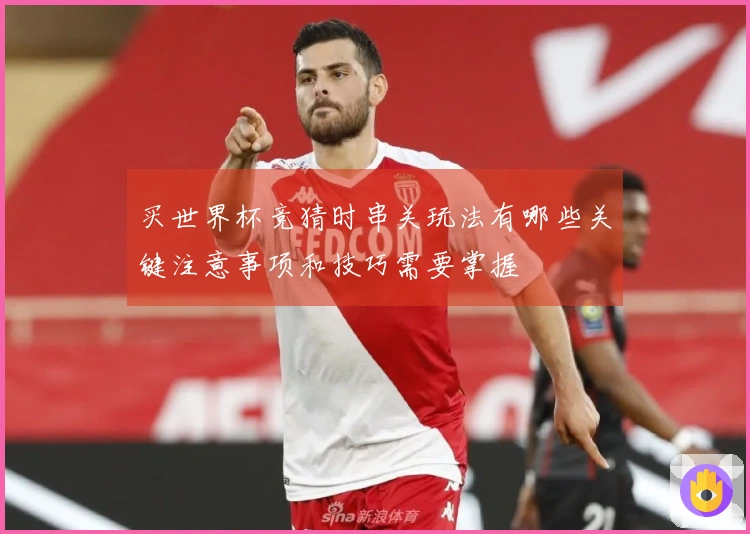 买世界杯竞猜时串关玩法有哪些关键注意事项和技巧需要掌握