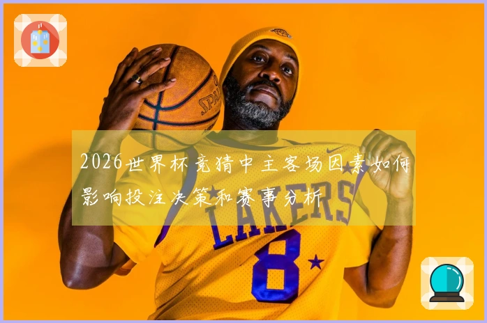 2026世界杯竞猜中主客场因素如何影响投注决策和赛事分析