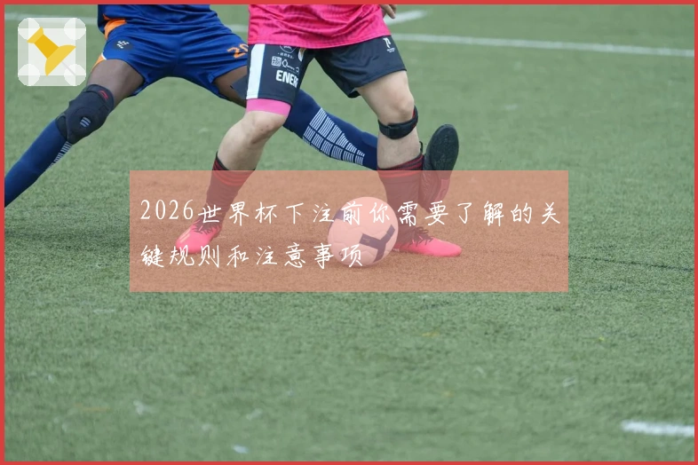 2026世界杯下注前你需要了解的关键规则和注意事项