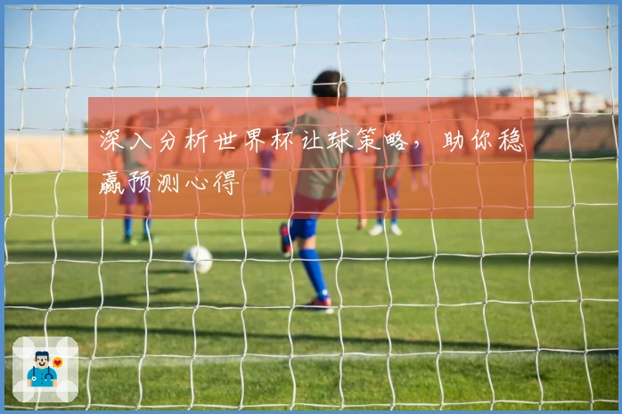 深入分析世界杯让球策略，助你稳赢预测心得