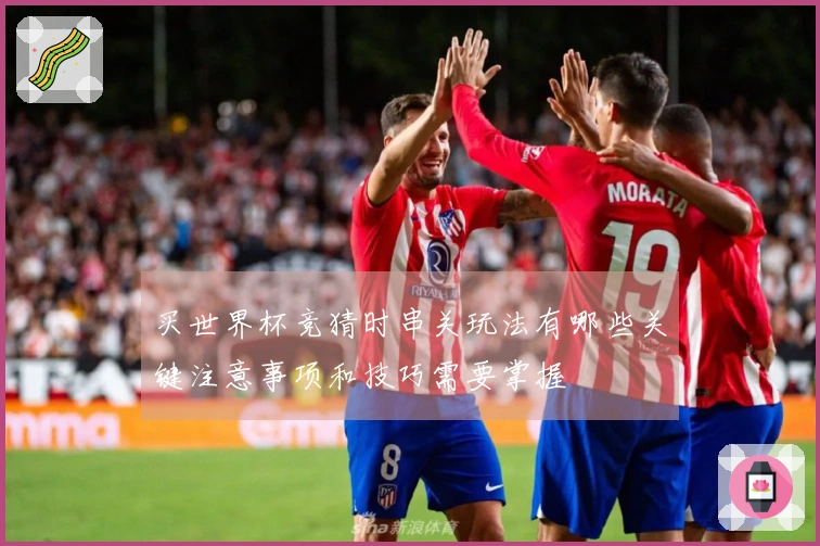 买世界杯竞猜时串关玩法有哪些关键注意事项和技巧需要掌握