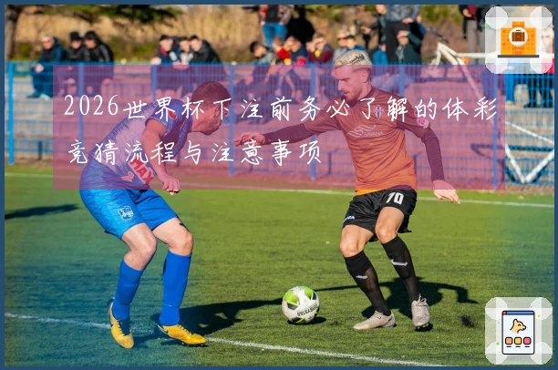 2026世界杯下注前务必了解的体彩竞猜流程与注意事项