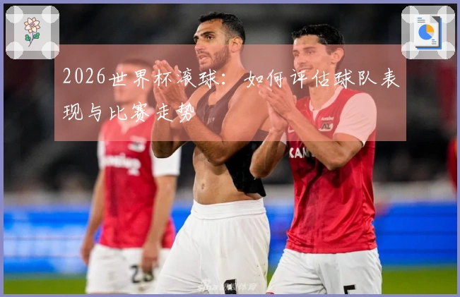 2026世界杯滚球：如何评估球队表现与比赛走势