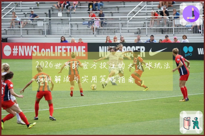 2026世界杯官方投注的大小球玩法如何解读与实用策略指南