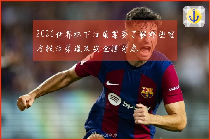 2026世界杯下注前需要了解哪些官方投注渠道及安全性考虑