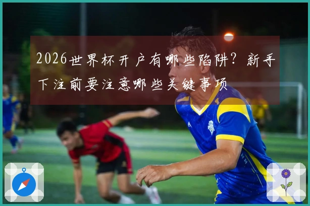2026世界杯开户有哪些陷阱？新手下注前要注意哪些关键事项