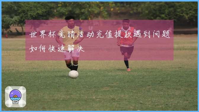 世界杯竞猜活动充值提款遇到问题如何快速解决