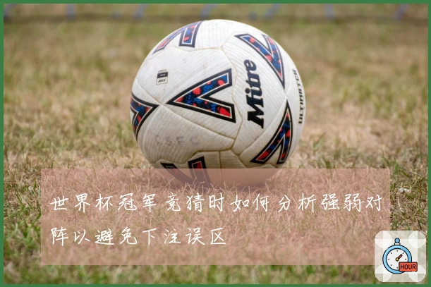 世界杯冠军竞猜时如何分析强弱对阵以避免下注误区