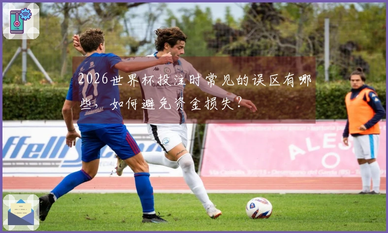 2026世界杯投注时常见的误区有哪些，如何避免资金损失？