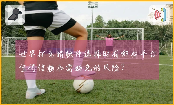 世界杯竞猜软件选择时有哪些平台值得信赖和需避免的风险？