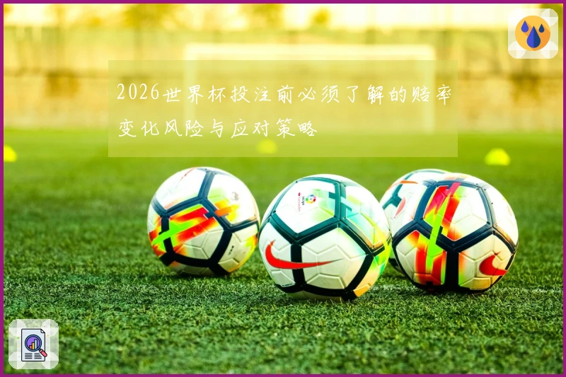 2026世界杯投注前必须了解的赔率变化风险与应对策略