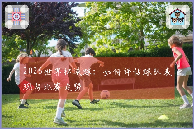 2026世界杯滚球：如何评估球队表现与比赛走势