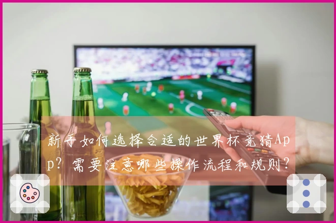 新手如何选择合适的世界杯竞猜App？需要注意哪些操作流程和规则？