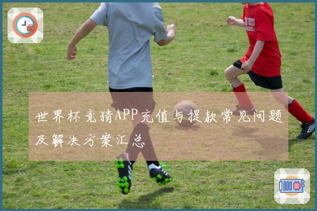 世界杯竞猜APP充值与提款常见问题及解决方案汇总