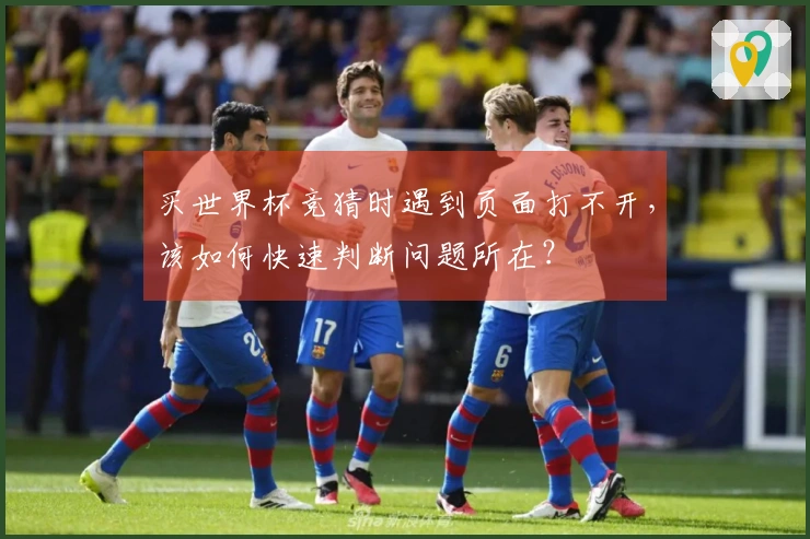 买世界杯竞猜时遇到页面打不开，该如何快速判断问题所在？