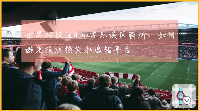 世界杯投注app常见误区解析，如何避免投注损失和选错平台